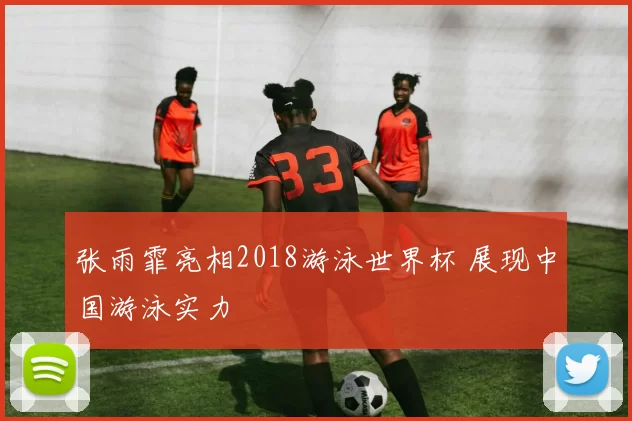 张雨霏亮相2018游泳世界杯 展现中国游泳实力