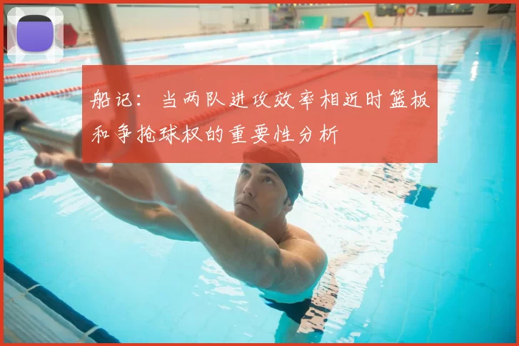 船记:当两队进攻效率相近时篮板和争抢球权的重要性分析