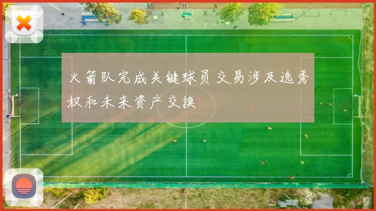 火箭队完成关键球员交易涉及选秀权和未来资产交换