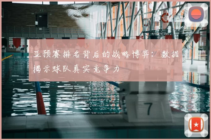 亚预赛排名背后的战略博弈：数据揭示球队真实竞争力