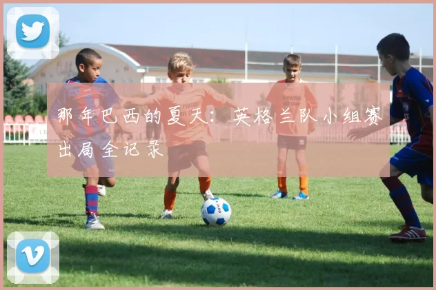 那年巴西的夏天：英格兰队小组赛出局全记录
