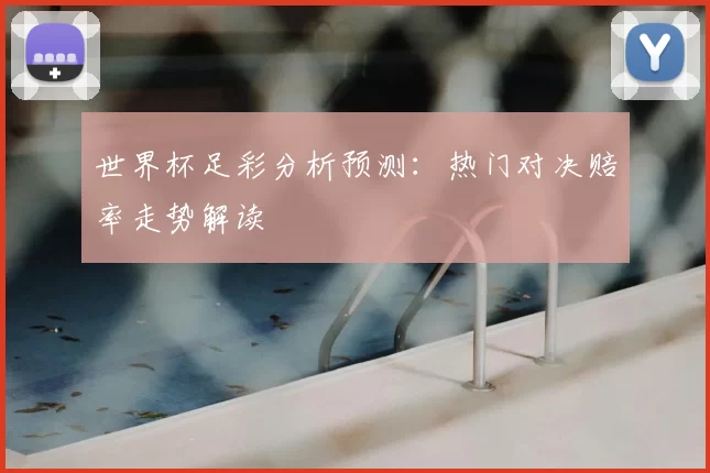 世界杯足彩分析预测：热门对决赔率走势解读
