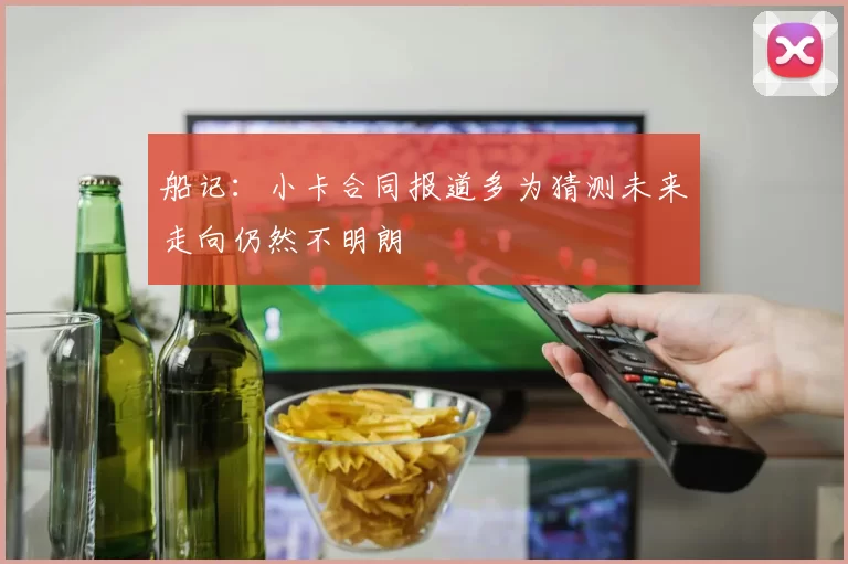 船记:小卡合同报道多为猜测未来走向仍然不明朗