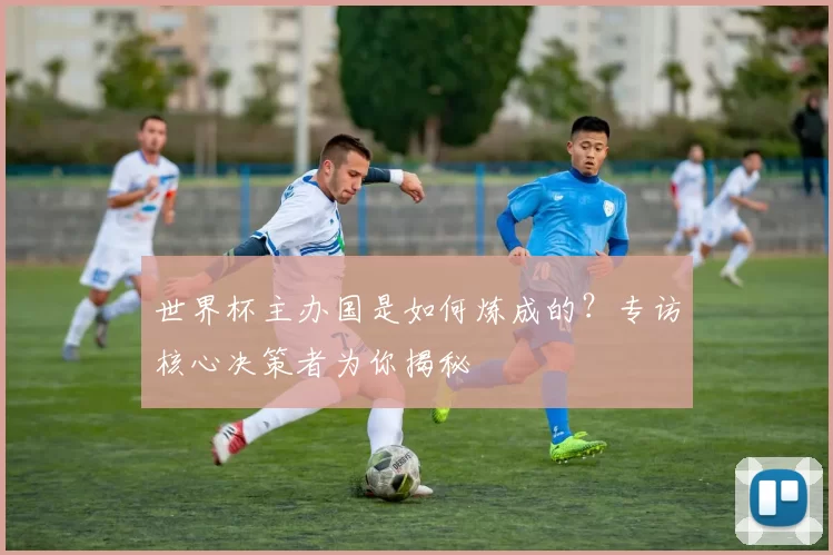 世界杯主办国是如何炼成的？专访核心决策者为你揭秘