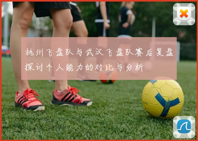杭州飞盘队与武汉飞盘队赛后复盘探讨个人能力的对比与分析