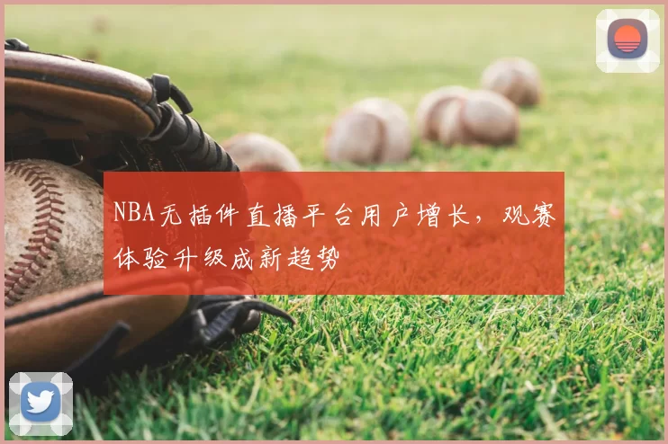 NBA无插件直播平台用户增长,观赛体验升级成新趋势