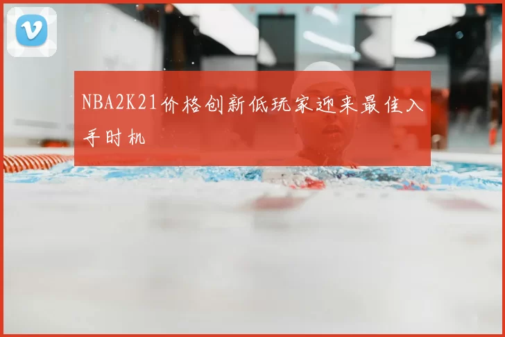 NBA2K21价格创新低玩家迎来最佳入手时机