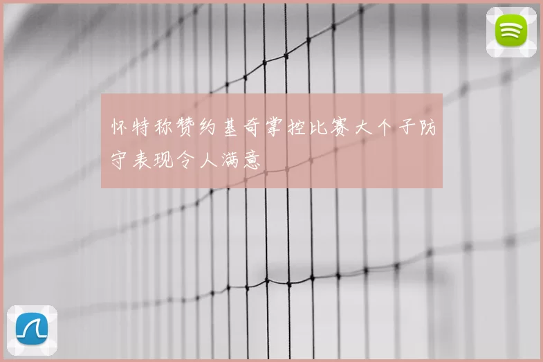 怀特称赞约基奇掌控比赛大个子防守表现令人满意