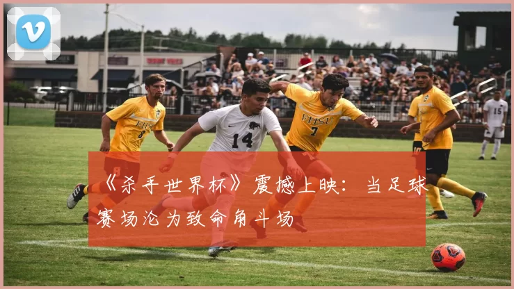 《杀手世界杯》震撼上映:当足球赛场沦为致命角斗场