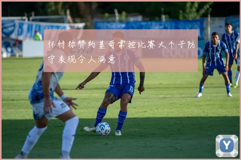 怀特称赞约基奇掌控比赛大个子防守表现令人满意