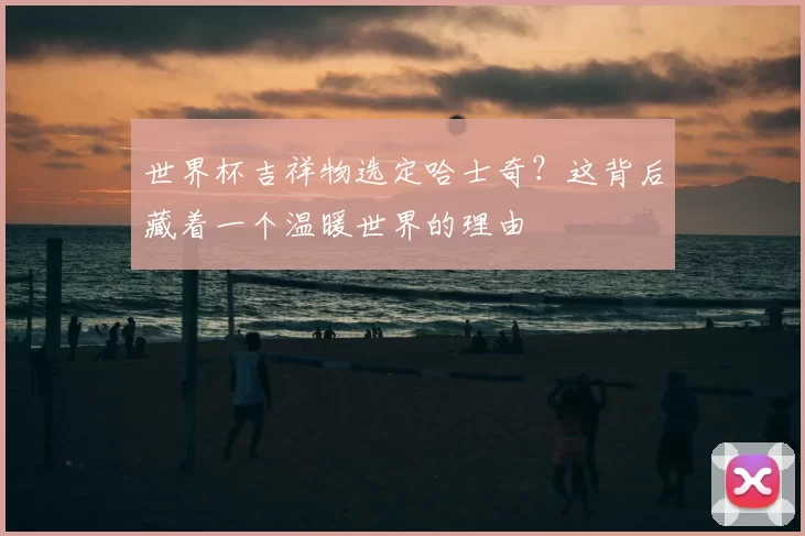 世界杯吉祥物选定哈士奇?这背后藏着一个温暖世界的理由