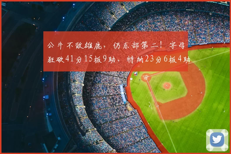 公牛不敌雄鹿,仍东部第二!字母狂砍41分15板9助,特纳23分6板4助