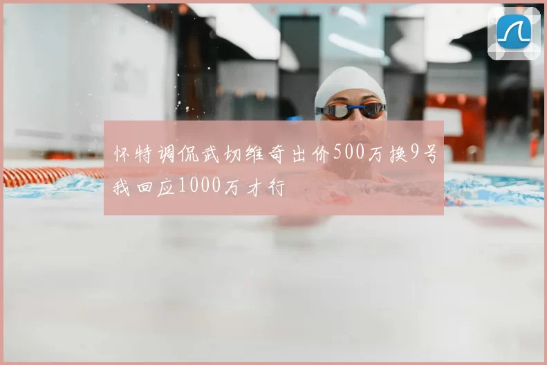 怀特调侃武切维奇出价500万换9号我回应1000万才行