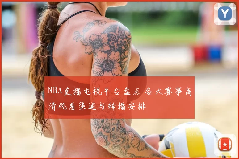 NBA直播电视平台盘点 各大赛事高清观看渠道与转播安排