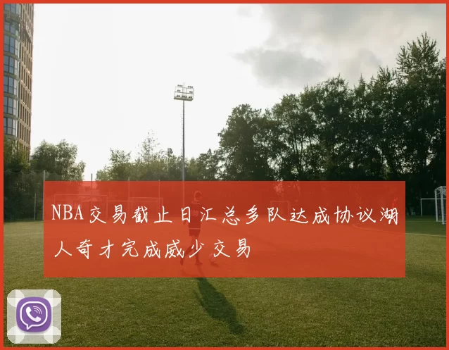 NBA交易截止日汇总多队达成协议湖人奇才完成威少交易