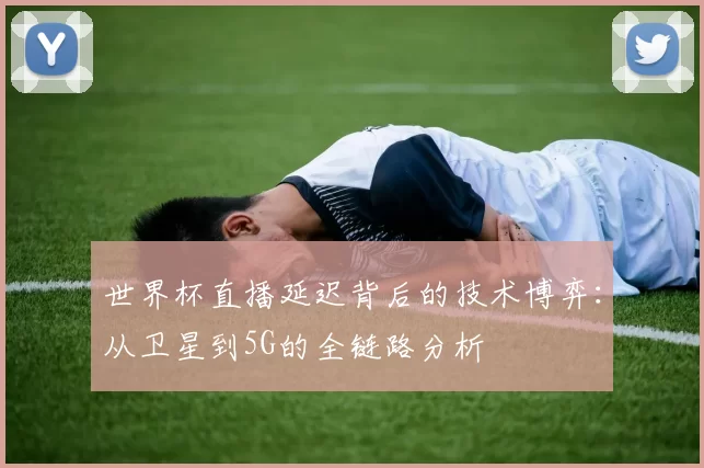 世界杯直播延迟背后的技术博弈：从卫星到5G的全链路分析