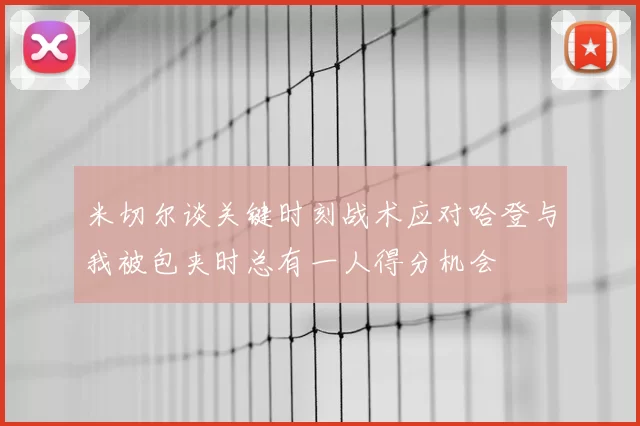 米切尔谈关键时刻战术应对哈登与我被包夹时总有一人得分机会