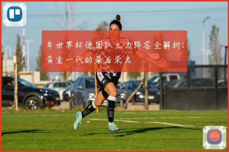 年世界杯德国队主力阵容全解析:黄金一代的最后荣光