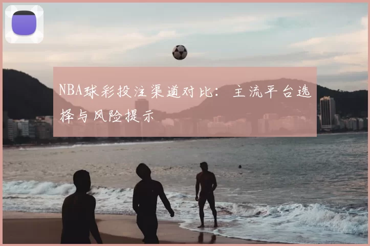 NBA球彩投注渠道对比：主流平台选择与风险提示