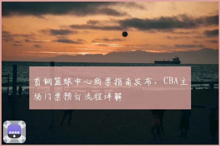 首钢篮球中心购票指南发布,CBA主场门票预订流程详解