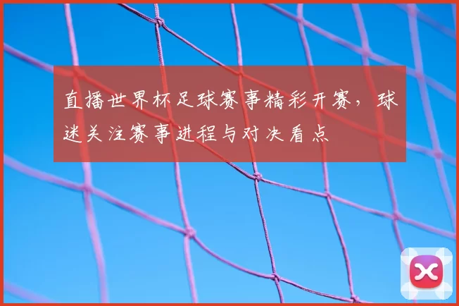 直播世界杯足球赛事精彩开赛,球迷关注赛事进程与对决看点