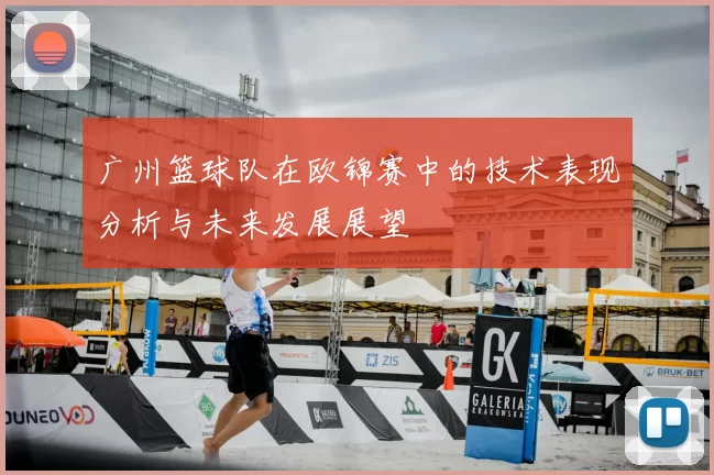 广州篮球队在欧锦赛中的技术表现分析与未来发展展望