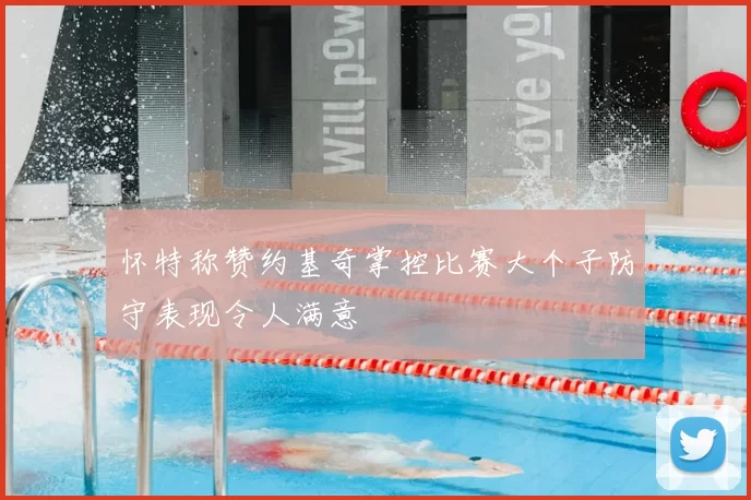 怀特称赞约基奇掌控比赛大个子防守表现令人满意