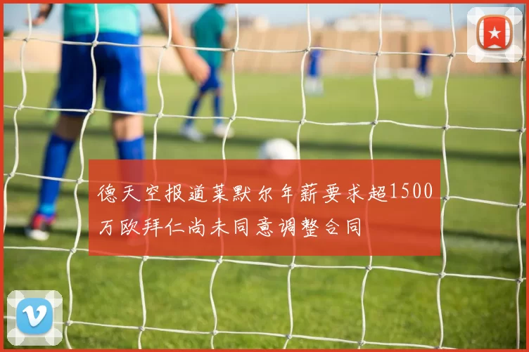 德天空报道莱默尔年薪要求超1500万欧拜仁尚未同意调整合同
