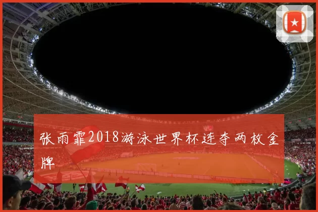 张雨霏2018游泳世界杯连夺两枚金牌
