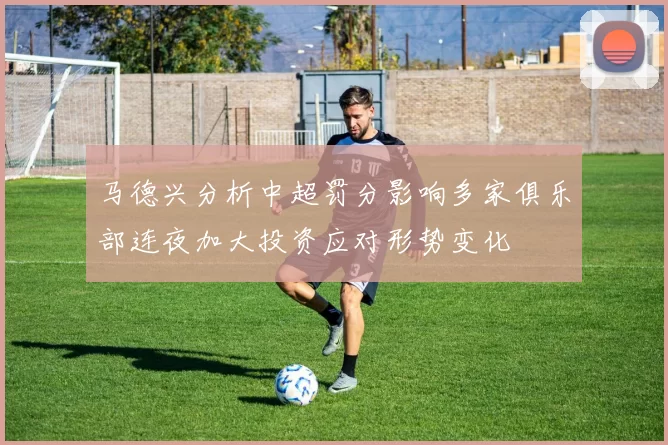 马德兴分析中超罚分影响多家俱乐部连夜加大投资应对形势变化