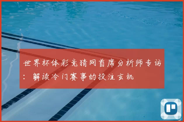 世界杯体彩竞猜网首席分析师专访：解读冷门赛事的投注玄机