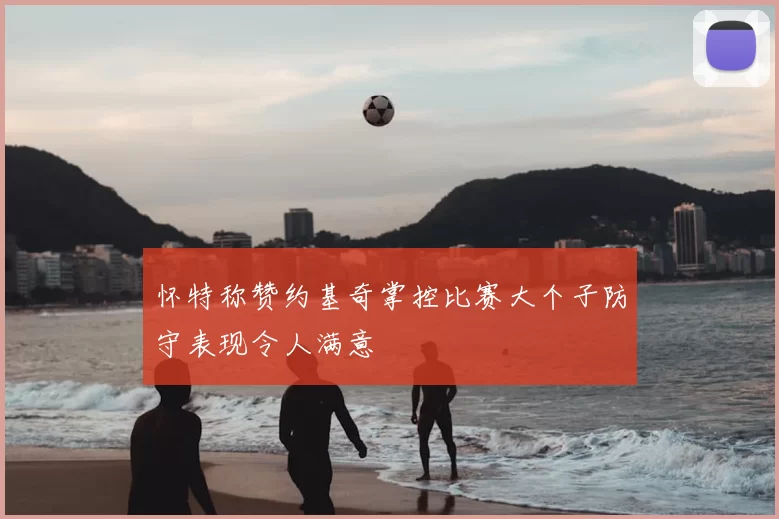 怀特称赞约基奇掌控比赛大个子防守表现令人满意