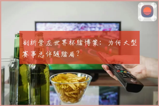 剖析崇左世界杯赌博案：为何大型赛事总伴随赌局？