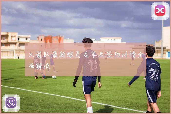 火箭队最新球员名单及签约详情全面解读