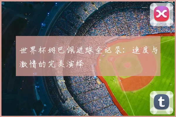世界杯姆巴佩进球全记录:速度与激情的完美演绎