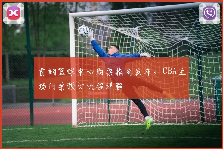 首钢篮球中心购票指南发布,CBA主场门票预订流程详解