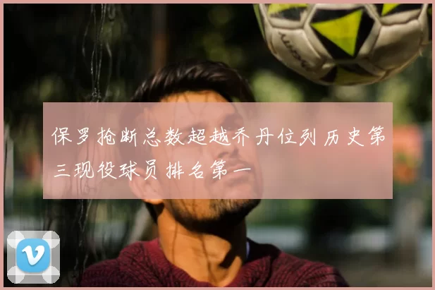 保罗抢断总数超越乔丹位列历史第三现役球员排名第一