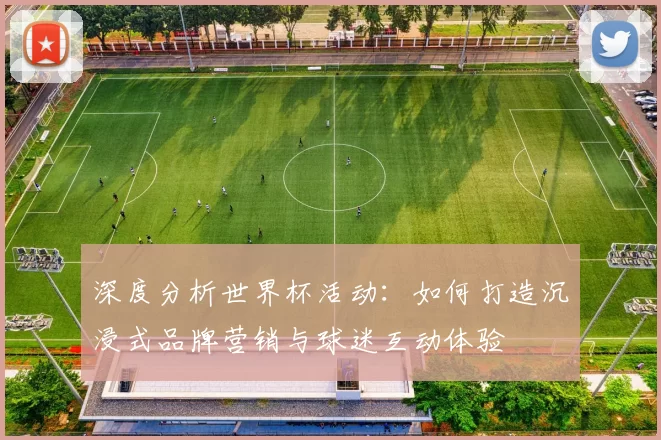 深度分析世界杯活动:如何打造沉浸式品牌营销与球迷互动体验