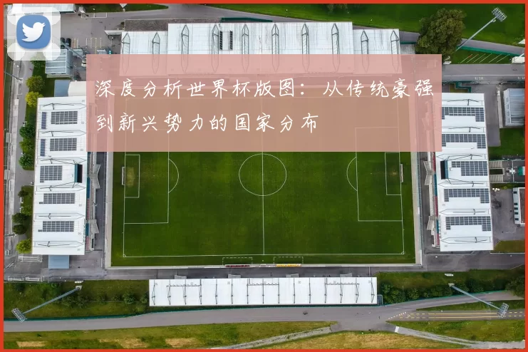 深度分析世界杯版图:从传统豪强到新兴势力的国家分布