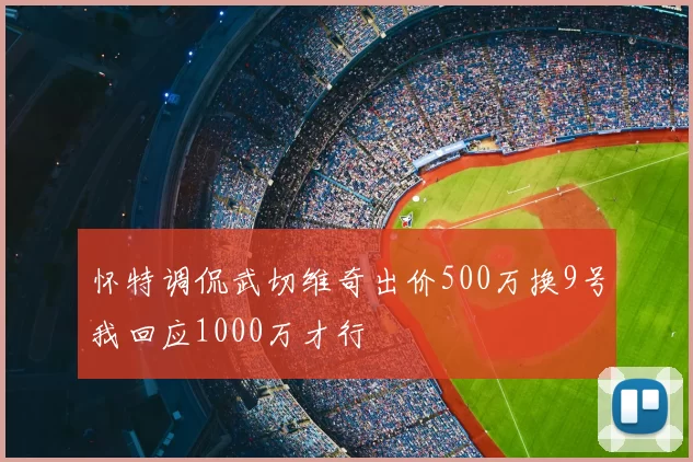 怀特调侃武切维奇出价500万换9号我回应1000万才行