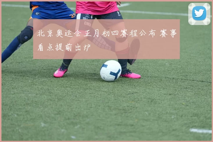 北京奥运会正月初四赛程公布 赛事看点提前出炉