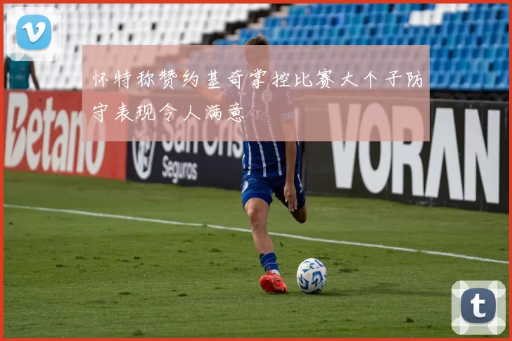 怀特称赞约基奇掌控比赛大个子防守表现令人满意