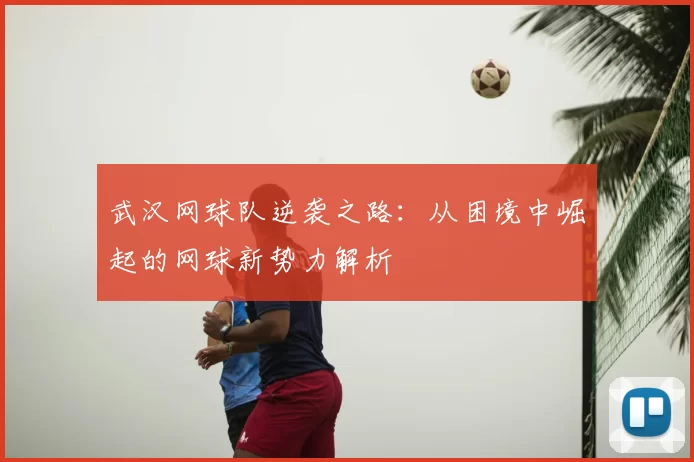 武汉网球队逆袭之路:从困境中崛起的网球新势力解析
