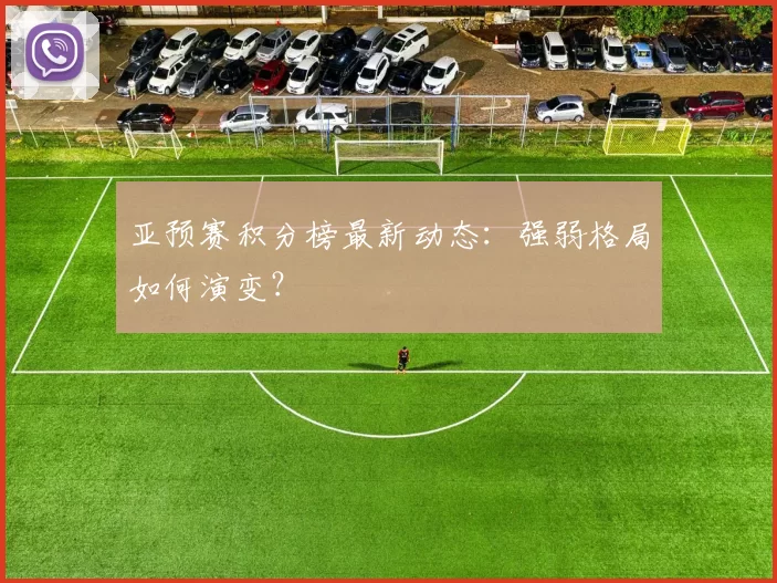 亚预赛积分榜最新动态：强弱格局如何演变？