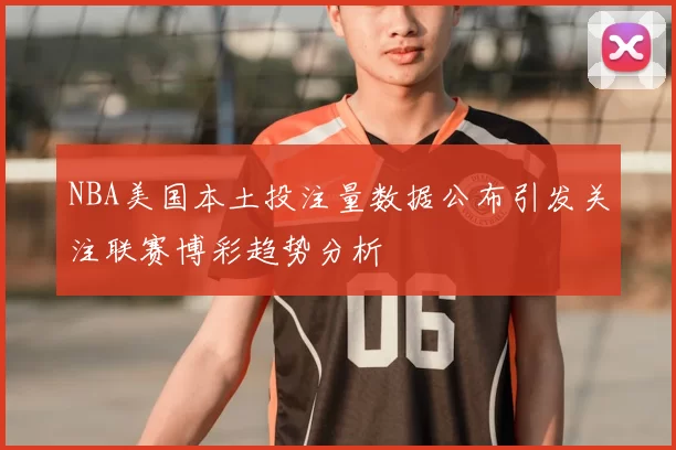 NBA美国本土投注量数据公布引发关注联赛博彩趋势分析