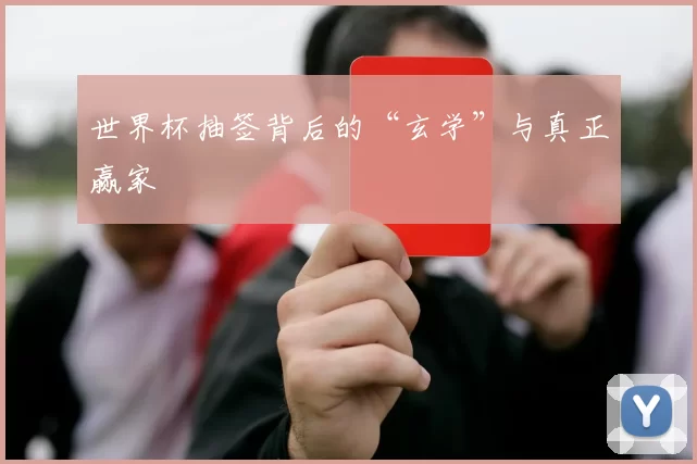 世界杯抽签背后的“玄学”与真正赢家